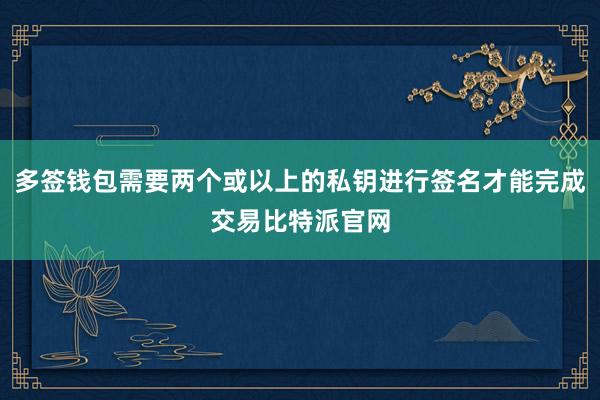 多签钱包需要两个或以上的私钥进行签名才能完成交易比特派官网