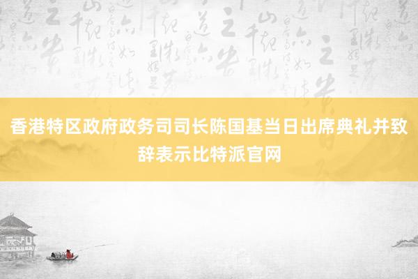 香港特区政府政务司司长陈国基当日出席典礼并致辞表示比特派官网