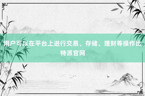 用户可以在平台上进行交易、存储、理财等操作比特派官网