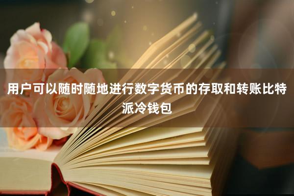 用户可以随时随地进行数字货币的存取和转账比特派冷钱包