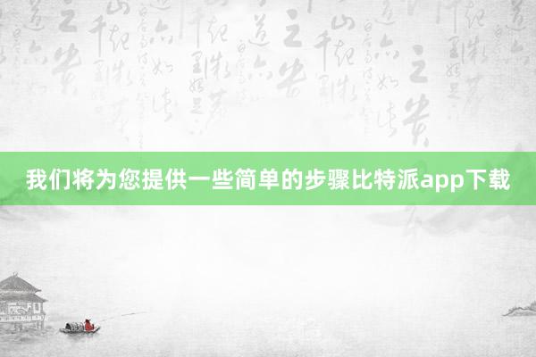 我们将为您提供一些简单的步骤比特派app下载