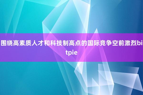 围绕高素质人才和科技制高点的国际竞争空前激烈bitpie