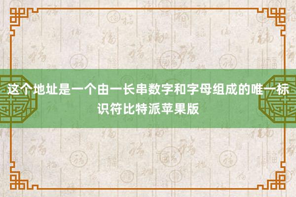 这个地址是一个由一长串数字和字母组成的唯一标识符比特派苹果版