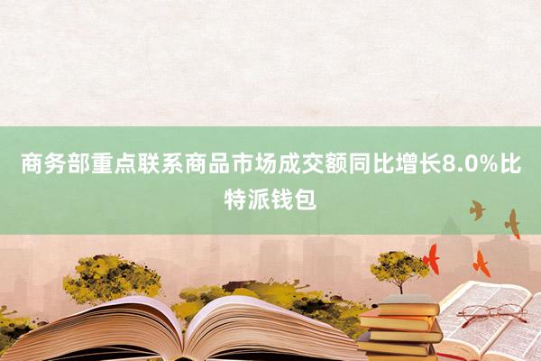 商务部重点联系商品市场成交额同比增长8.0%比特派钱包