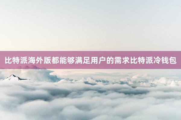 比特派海外版都能够满足用户的需求比特派冷钱包