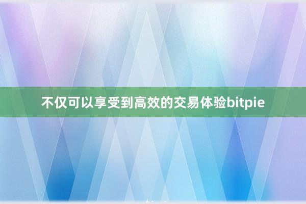 不仅可以享受到高效的交易体验bitpie