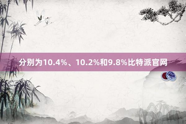 分别为10.4%、10.2%和9.8%比特派官网