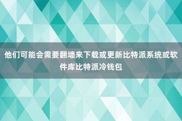 他们可能会需要翻墙来下载或更新比特派系统或软件库比特派冷钱包