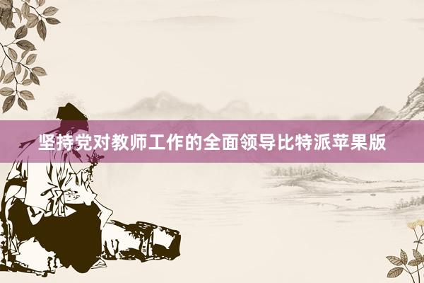 坚持党对教师工作的全面领导比特派苹果版