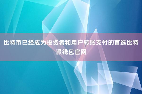 比特币已经成为投资者和用户转账支付的首选比特派钱包官网