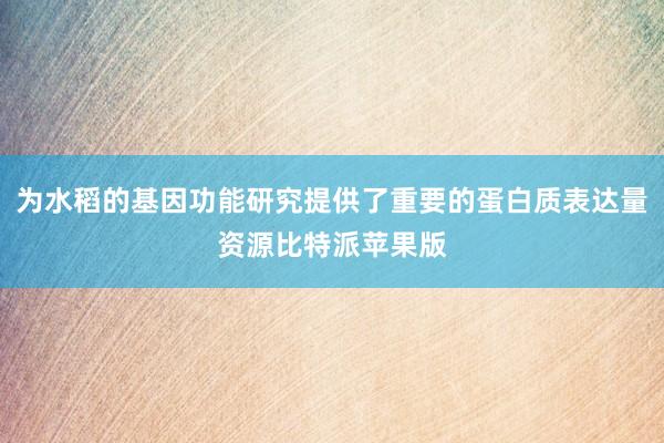 为水稻的基因功能研究提供了重要的蛋白质表达量资源比特派苹果版