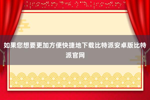 如果您想要更加方便快捷地下载比特派安卓版比特派官网