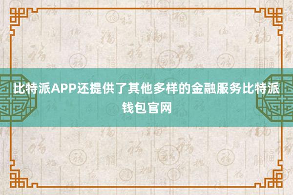 比特派APP还提供了其他多样的金融服务比特派钱包官网