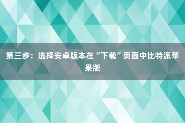 第三步：选择安卓版本在“下载”页面中比特派苹果版