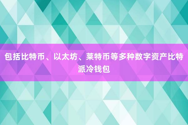 包括比特币、以太坊、莱特币等多种数字资产比特派冷钱包