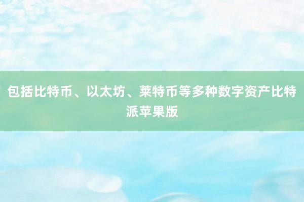 包括比特币、以太坊、莱特币等多种数字资产比特派苹果版