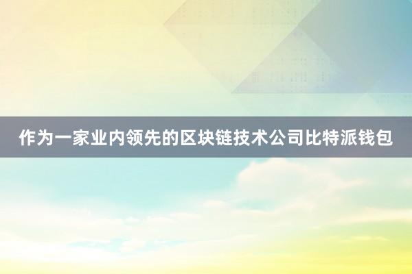 作为一家业内领先的区块链技术公司比特派钱包