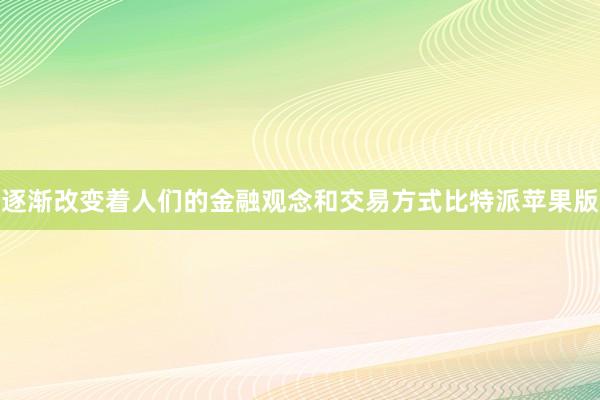 逐渐改变着人们的金融观念和交易方式比特派苹果版