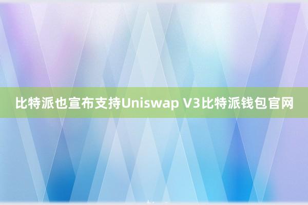 比特派也宣布支持Uniswap V3比特派钱包官网