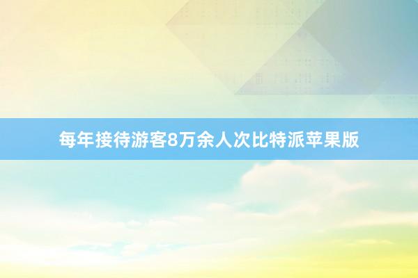 每年接待游客8万余人次比特派苹果版