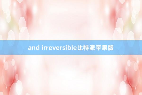 and irreversible比特派苹果版