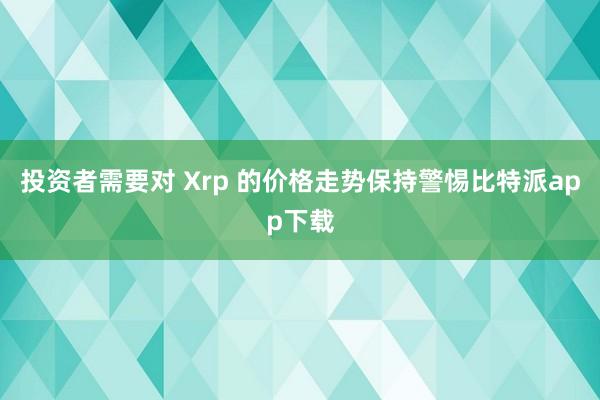 投资者需要对 Xrp 的价格走势保持警惕比特派app下载