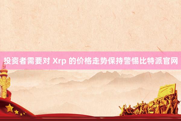 投资者需要对 Xrp 的价格走势保持警惕比特派官网