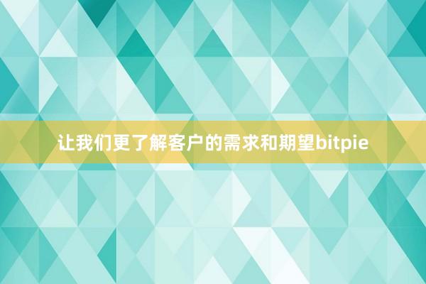 让我们更了解客户的需求和期望bitpie