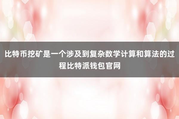 比特币挖矿是一个涉及到复杂数学计算和算法的过程比特派钱包官网