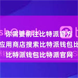 你需要前往比特派官方网站或者应用商店搜索比特派钱包比特派官网