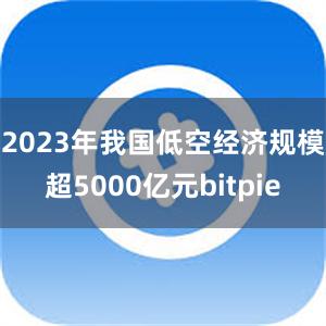 2023年我国低空经济规模超5000亿元bitpie