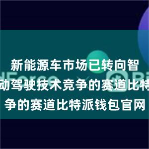 新能源车市场已转向智能化和自动驾驶技术竞争的赛道比特派钱包官网