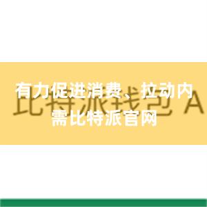 有力促进消费、拉动内需比特派官网