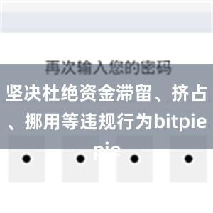 坚决杜绝资金滞留、挤占、挪用等违规行为bitpie